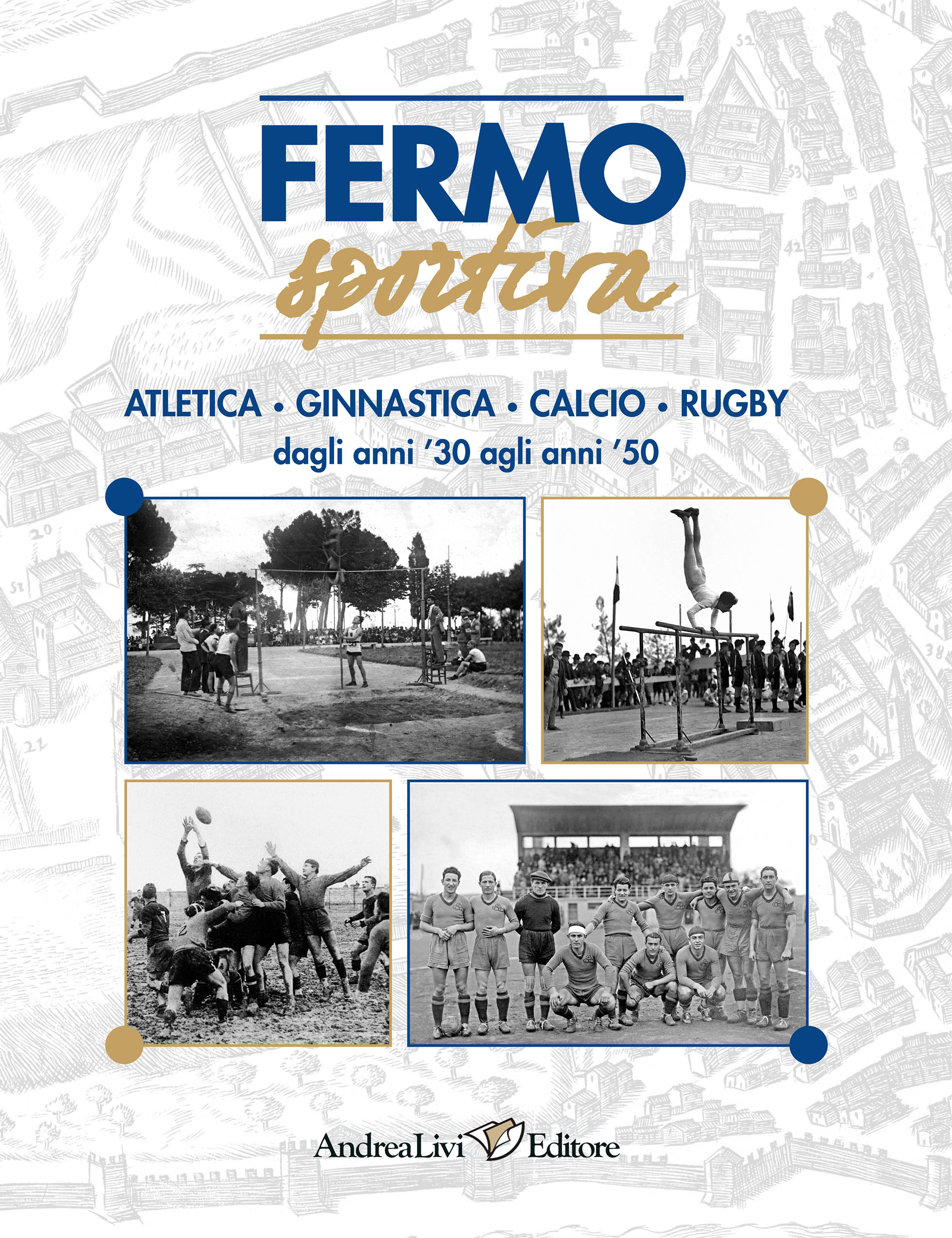 Fermo sportiva. Atletica • Ginnastica • Calcio • Rugby dagli anni ’30 agli anni ’50, a cura di Andrea Livi e Sabrina Sollini